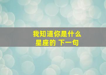 我知道你是什么星座的 下一句